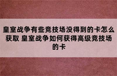 皇室战争有些竞技场没得到的卡怎么获取 皇室战争如何获得高级竞技场的卡